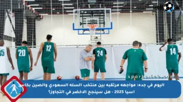 اليوم في جدة: مواجهة مرتقبة بين منتخب السلة السعودي والصين بكأس آسيا 2025 – هل سينجح الأخضر في التجاوز؟
